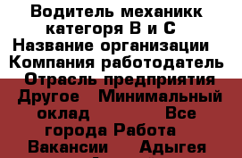 Водитель-механикк категоря В и С › Название организации ­ Компания-работодатель › Отрасль предприятия ­ Другое › Минимальный оклад ­ 30 000 - Все города Работа » Вакансии   . Адыгея респ.,Адыгейск г.